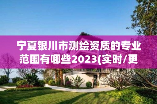 宁夏银川市测绘资质的专业范围有哪些2023(实时/更新中)