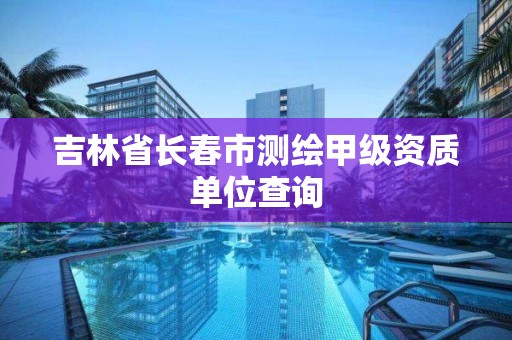 吉林省长春市测绘甲级资质单位查询