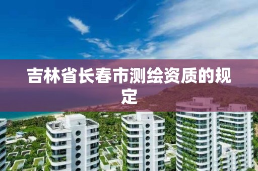 吉林省长春市测绘资质的规定