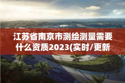 江苏省南京市测绘测量需要什么资质2023(实时/更新中)