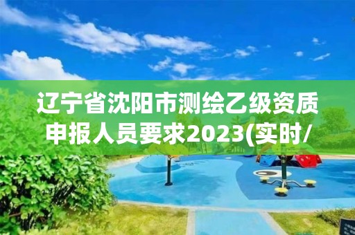 辽宁省沈阳市测绘乙级资质申报人员要求2023(实时/更新中)