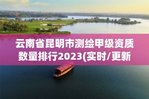 云南省昆明市测绘甲级资质数量排行2023(实时/更新中)