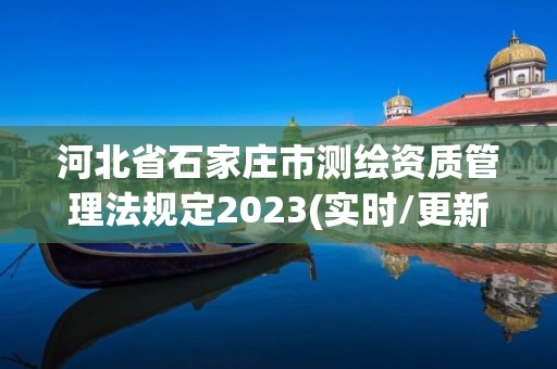 河北省石家庄市测绘资质管理法规定2023(实时/更新中)