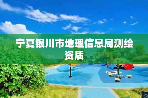 宁夏银川市地理信息局测绘资质