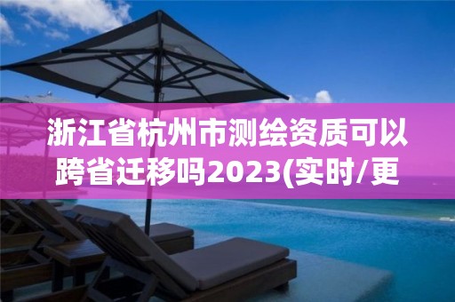 浙江省杭州市测绘资质可以跨省迁移吗2023(实时/更新中)