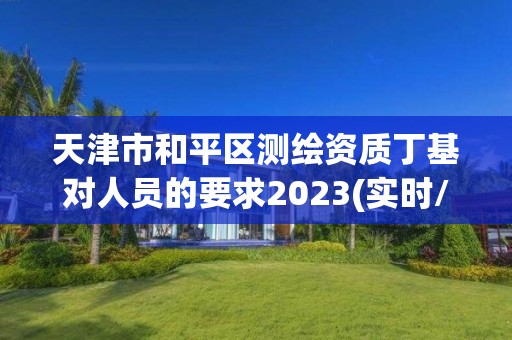 天津市和平区测绘资质丁基对人员的要求2023(实时/更新中)