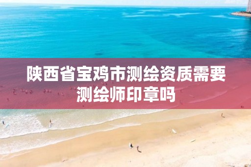 陕西省宝鸡市测绘资质需要测绘师印章吗