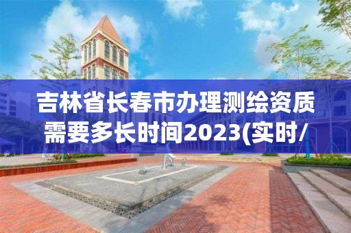 吉林省长春市办理测绘资质需要多长时间2023(实时/更新中)