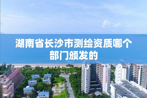 湖南省长沙市测绘资质哪个部门颁发的