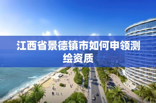 江西省景德镇市如何申领测绘资质