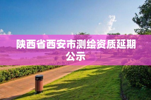 陕西省西安市测绘资质延期公示