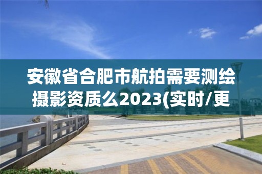 安徽省合肥市航拍需要测绘摄影资质么2023(实时/更新中)