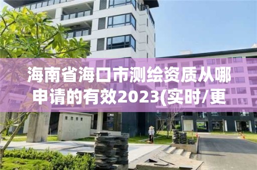 海南省海口市测绘资质从哪申请的有效2023(实时/更新中)