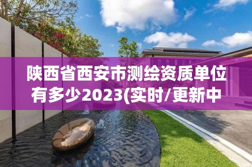 陕西省西安市测绘资质单位有多少2023(实时/更新中)