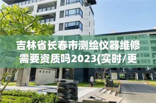 吉林省长春市测绘仪器维修需要资质吗2023(实时/更新中)