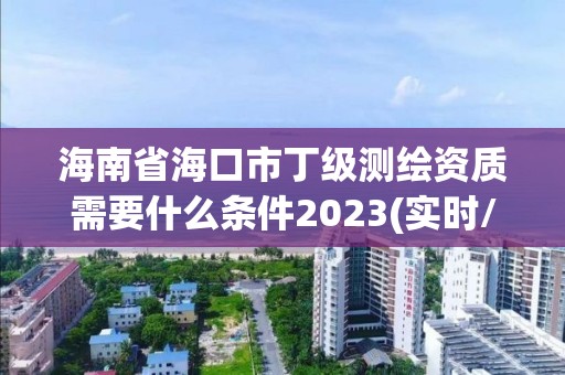 海南省海口市丁级测绘资质需要什么条件2023(实时/更新中)