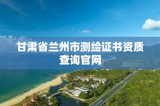 甘肃省兰州市测绘证书资质查询官网