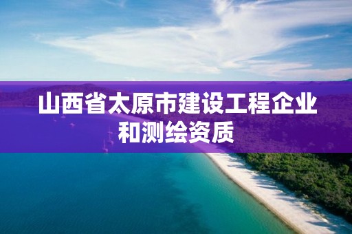 山西省太原市建设工程企业和测绘资质