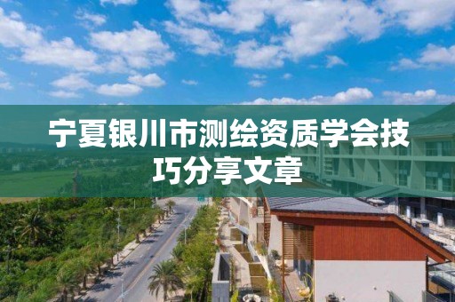 宁夏银川市测绘资质学会技巧分享文章