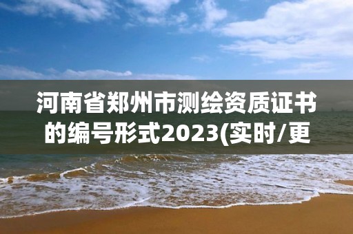 河南省郑州市测绘资质证书的编号形式2023(实时/更新中)