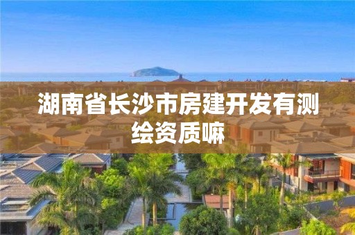 湖南省长沙市房建开发有测绘资质嘛