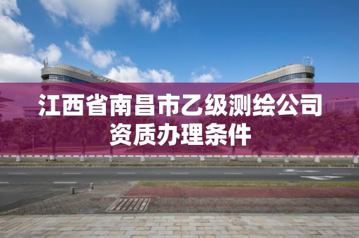 江西省南昌市乙级测绘公司资质办理条件