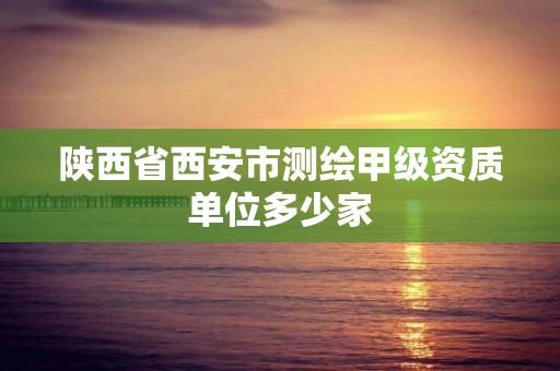 陕西省西安市测绘甲级资质单位多少家