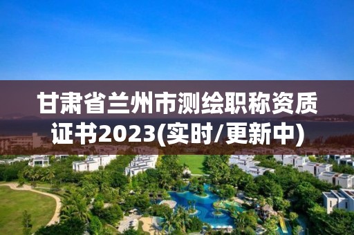 甘肃省兰州市测绘职称资质证书2023(实时/更新中)