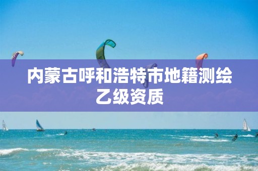 内蒙古呼和浩特市地籍测绘乙级资质