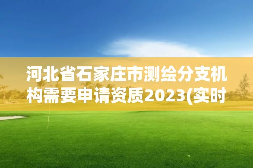 河北省石家庄市测绘分支机构需要申请资质2023(实时/更新中)