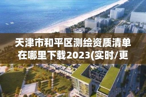 天津市和平区测绘资质清单在哪里下载2023(实时/更新中)