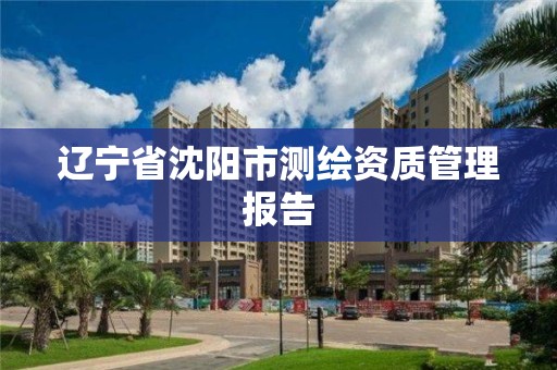 辽宁省沈阳市测绘资质管理报告