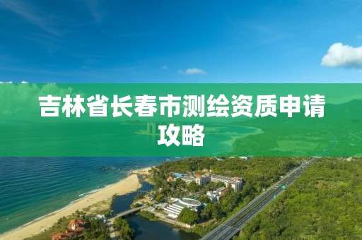 吉林省长春市测绘资质申请攻略