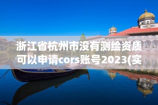 浙江省杭州市没有测绘资质可以申请cors账号2023(实时/更新中)