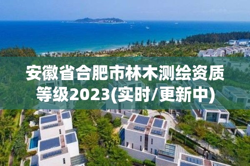 安徽省合肥市林木测绘资质等级2023(实时/更新中)