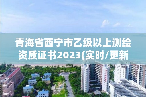 青海省西宁市乙级以上测绘资质证书2023(实时/更新中)