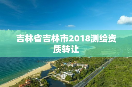 吉林省吉林市2018测绘资质转让