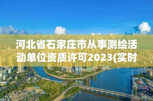 河北省石家庄市从事测绘活动单位资质许可2023(实时/更新中)