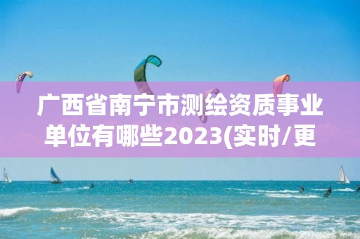 广西省南宁市测绘资质事业单位有哪些2023(实时/更新中)