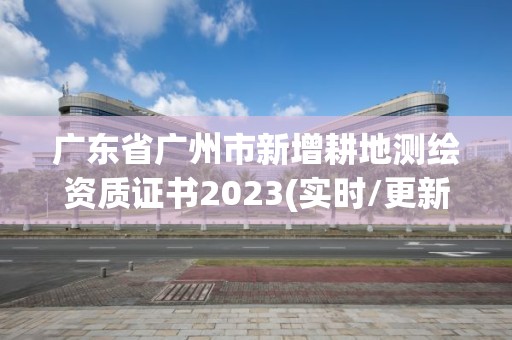 广东省广州市新增耕地测绘资质证书2023(实时/更新中)