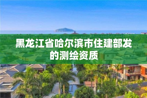 黑龙江省哈尔滨市住建部发的测绘资质