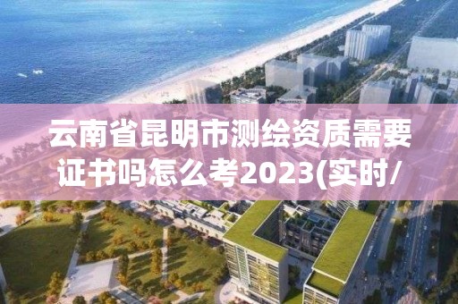 云南省昆明市测绘资质需要证书吗怎么考2023(实时/更新中)