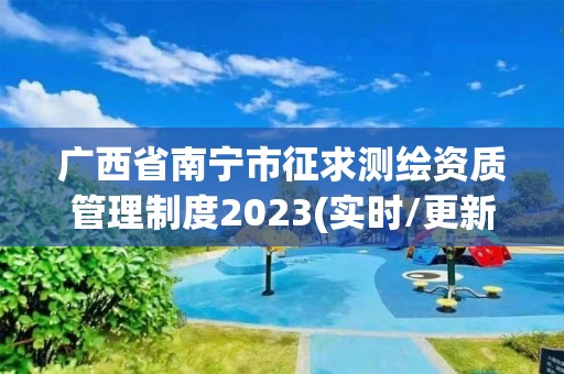 广西省南宁市征求测绘资质管理制度2023(实时/更新中)