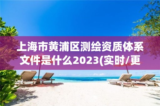 上海市黄浦区测绘资质体系文件是什么2023(实时/更新中)