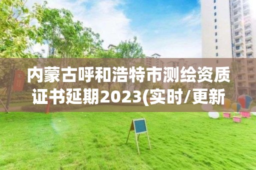 内蒙古呼和浩特市测绘资质证书延期2023(实时/更新中)