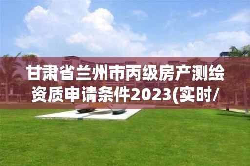 甘肃省兰州市丙级房产测绘资质申请条件2023(实时/更新中)