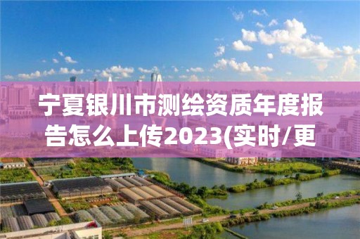 宁夏银川市测绘资质年度报告怎么上传2023(实时/更新中)