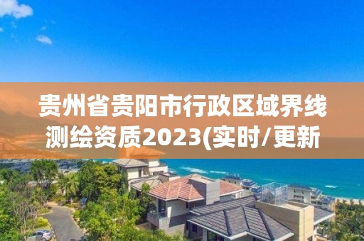 贵州省贵阳市行政区域界线测绘资质2023(实时/更新中)