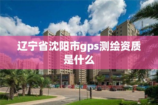 辽宁省沈阳市gps测绘资质是什么