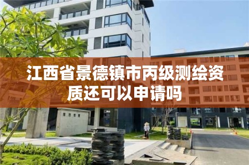 江西省景德镇市丙级测绘资质还可以申请吗